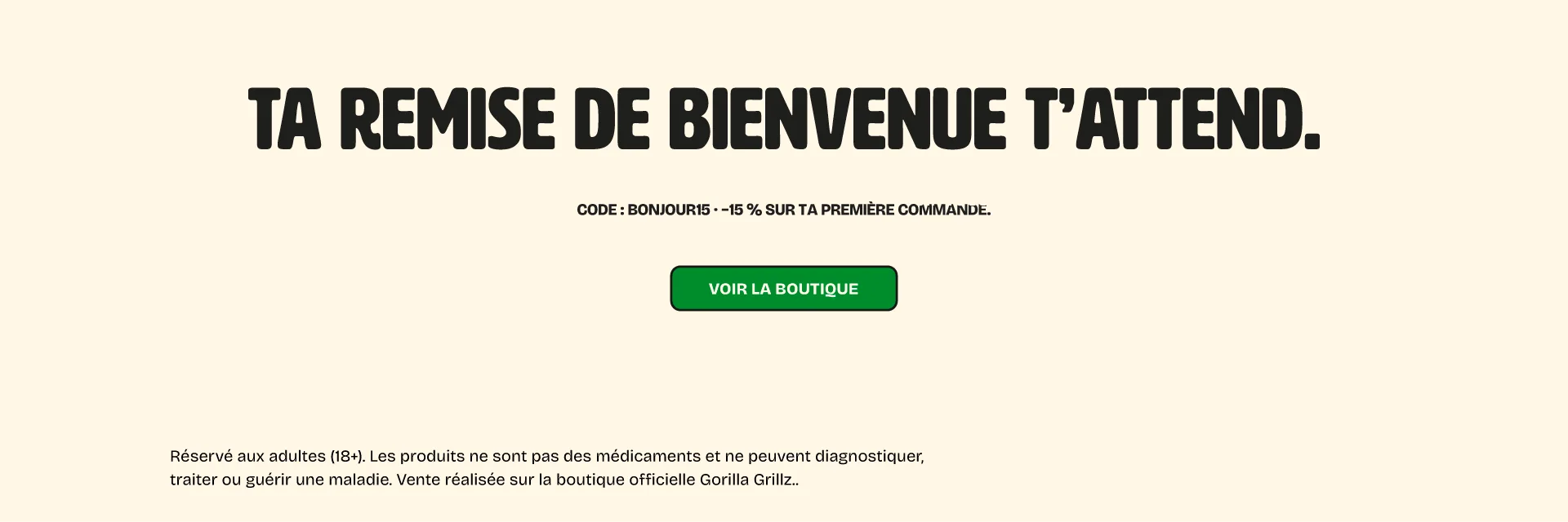 Ta remise de bienvenue t’attend. Code : BONJOUR15 · −15 % sur ta première commande. Voir la boutique
